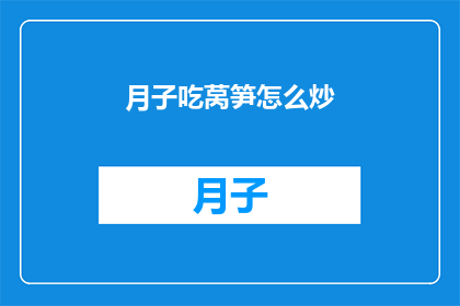月子吃莴笋怎么炒(如何制作美味的莴笋炒月子餐？)