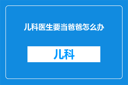 儿科医生要当爸爸怎么办(儿科医生面临生育挑战：当爸爸，他们该如何应对？)