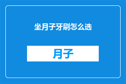 坐月子牙刷怎么选(坐月子期间，如何挑选合适的牙刷？)