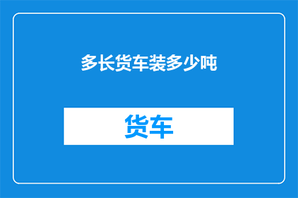 多长货车装多少吨(如何确定一辆货车能装载多少吨货物？)