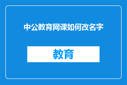 中公教育网课如何改名字(中公教育网课名称变更的疑问：如何调整以适应市场变化？)