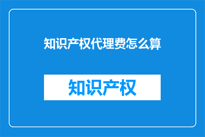 知识产权代理费怎么算(知识产权代理费用如何计算？)
