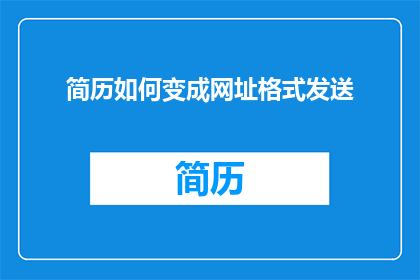 简历如何变成网址格式发送(如何将简历转换为网址格式以便于在线分享？)