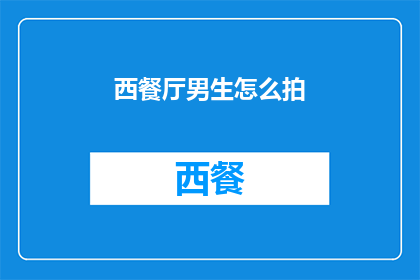西餐厅男生怎么拍(男生在西餐厅如何拍摄出引人注目的照片？)