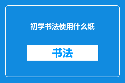 初学书法使用什么纸(初学书法，应选择何种纸张？)