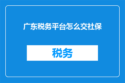 广东税务平台怎么交社保(如何通过广东税务平台缴纳社保？)
