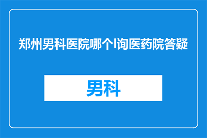 郑州男科医院哪个l询医药院答疑(郑州男科医院哪个比较好？请咨询医药院答疑)