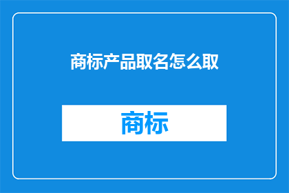 商标产品取名怎么取(如何为商标产品取名？)