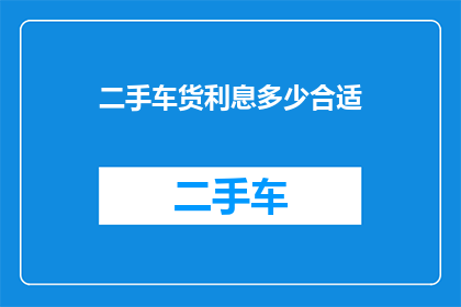二手车货利息多少合适(二手车交易中，合适的利息是多少？)
