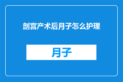 剖宫产术后月子怎么护理(剖宫产术后如何进行月子期间的细致护理？)