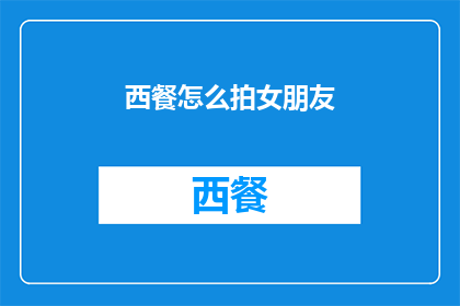 西餐怎么拍女朋友(如何拍摄西餐时与女朋友的亲密瞬间？)