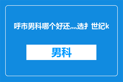 呼市男科哪个好还灬选扌世纪k(呼市男科哪个好？选择世纪男科是否合适？)