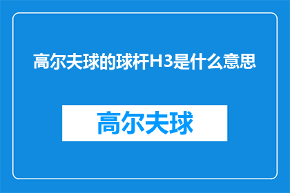 高尔夫球的球杆H3是什么意思(高尔夫球的球杆H3是什么意思？一个关于高尔夫装备的专业疑问)
