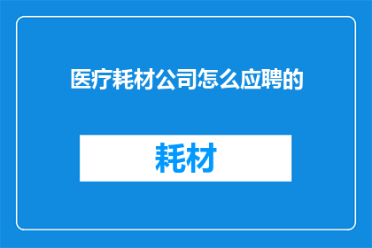 医疗耗材公司怎么应聘的(医疗耗材公司应聘流程及要求是什么？)