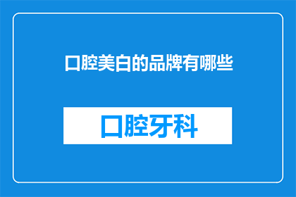 口腔美白的品牌有哪些(口腔美白品牌大揭秘：市面上有哪些值得信赖的选择？)