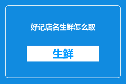 好记店名生鲜怎么取(如何为一家生鲜店取一个好记且吸引人的店名？)