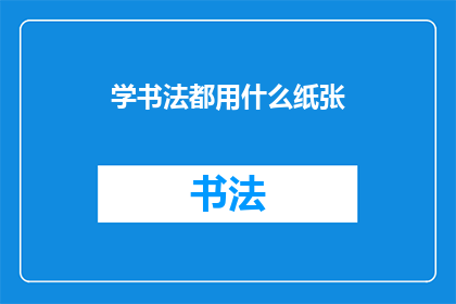 学书法都用什么纸张(学书法时，您通常使用哪种纸张？)
