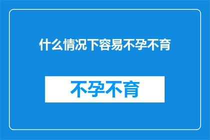 什么情况下容易不孕不育(在哪些特定情况下，不孕不育的问题可能更为常见或难以解决？)