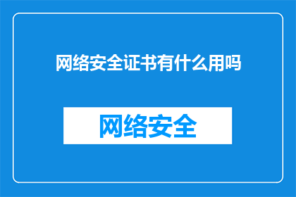 网络安全证书有什么用吗(网络安全证书究竟有何用处？)