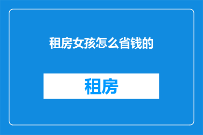 租房女孩怎么省钱的(如何有效节省租房成本？)