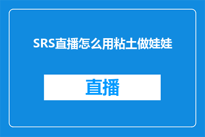 SRS直播怎么用粘土做娃娃(如何利用SRS直播中的粘土制作娃娃技巧？)