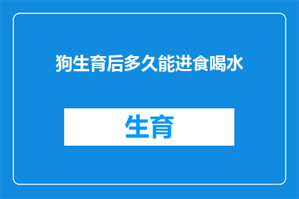 狗生育后多久能进食喝水(狗在分娩后多久能够开始进食和饮水？)