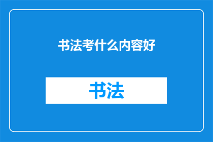书法考什么内容好(书法考试应涵盖哪些内容？)