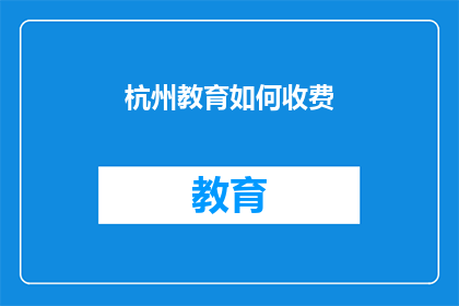 杭州教育如何收费(杭州教育收费情况如何？)