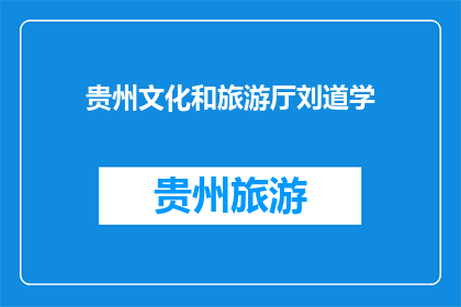 贵州文化和旅游厅刘道学(贵州文化和旅游厅刘道学：探索多彩贵州的文化与旅游魅力)