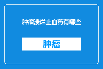 肿瘤溃烂止血药有哪些(肿瘤溃烂止血药物有哪些？)