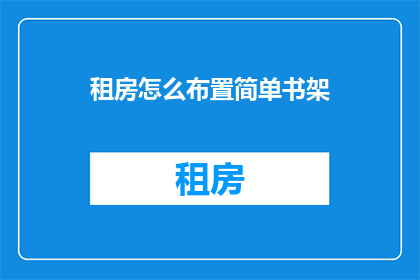 租房怎么布置简单书架(如何轻松布置简单书架以提升租房空间的阅读体验？)