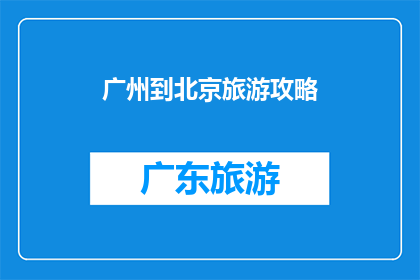 广州到北京旅游攻略(广州到北京旅游攻略：您是否已经准备好踏上这段令人向往的旅程？)