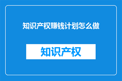 知识产权赚钱计划怎么做(如何制定一个成功的知识产权赚钱计划？)