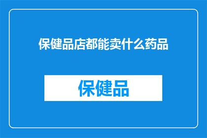 保健品店都能卖什么药品(保健品店能销售哪些药品？)