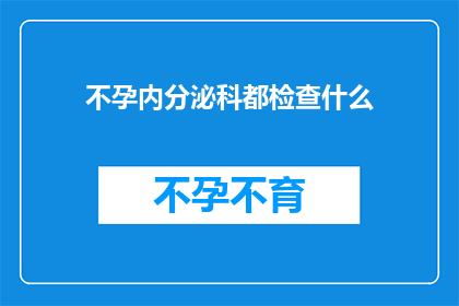 不孕内分泌科都检查什么(不孕症患者内分泌科检查项目一览：您需要了解的全面信息)