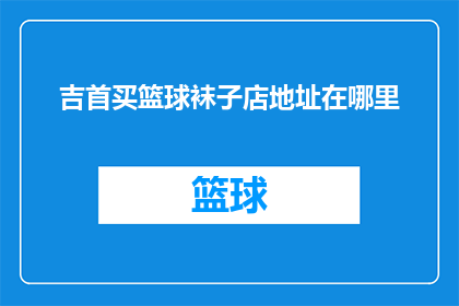吉首买篮球袜子店地址在哪里(吉首市哪里可以找到购买篮球袜子的店铺？)
