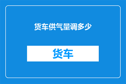 货车供气量调多少(如何调整货车供气量以满足不同运输需求？)