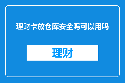 理财卡放仓库安全吗可以用吗(理财卡存放在仓库中是否安全？能否正常使用？)