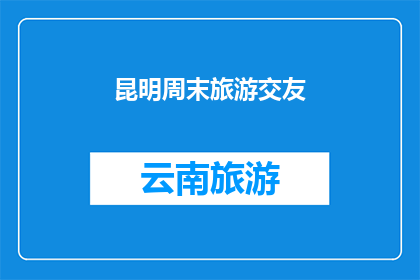 昆明周末旅游交友(昆明周末旅游交友活动，你期待吗？)