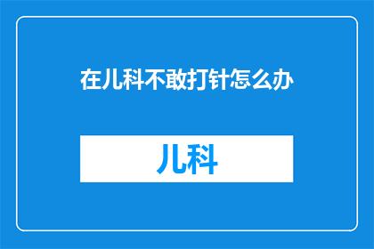 在儿科不敢打针怎么办(面对儿科打针的畏惧，我们该如何勇敢地迈出第一步？)