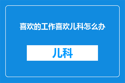 喜欢的工作喜欢儿科怎么办(如果一个热爱儿科工作的人，面对这样的职业选择感到困惑和矛盾，他们应该怎么办？)