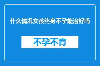 什么情况女孩终身不孕能治好吗(女孩终身不孕能否治愈？)