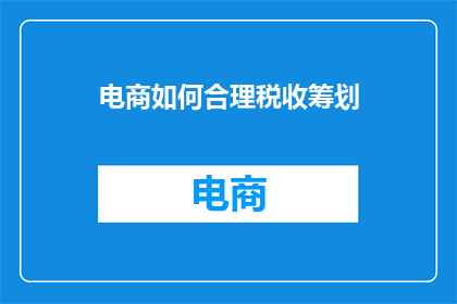 电商如何合理税收筹划(电商如何通过合理税收筹划实现财务优化？)