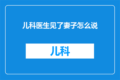 儿科医生见了妻子怎么说(儿科医生见了妻子，他是如何表达对家庭责任的珍视？)
