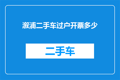 溆浦二手车过户开票多少(溆浦地区二手车过户及开具发票的详细费用是多少？)