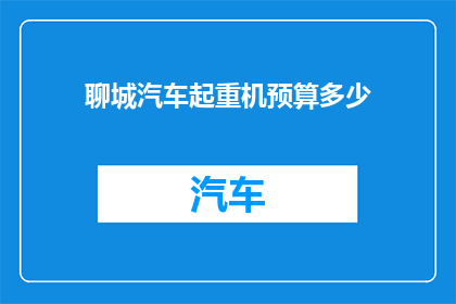 聊城汽车起重机预算多少(聊城地区汽车起重机的预算是多少？)
