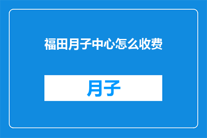福田月子中心怎么收费(福田月子中心的费用标准是什么？)