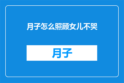 月子怎么照顾女儿不哭(如何妥善照顾新生儿，确保女儿在月子期间不哭泣？)