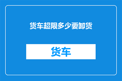 货车超限多少要卸货(货车超限多少要卸货？)