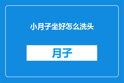 小月子坐好怎么洗头(如何正确进行产后护理，确保小月子期间的洗头安全？)